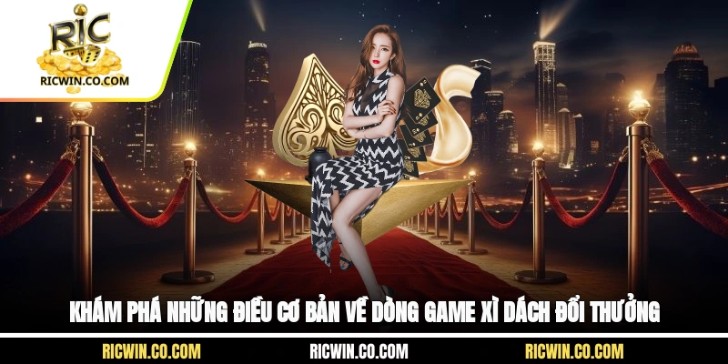 Khám phá những điều cơ bản về dòng game Xì Dách đổi thưởng