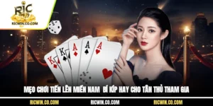 Mẹo Chơi Tiến Lên Miền Nam - Bí Kíp Hay Cho Tân Thủ Tham Gia