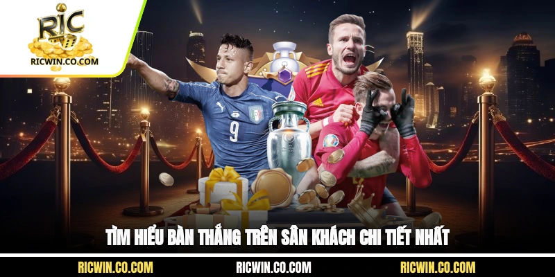 Tìm hiểu bàn thắng trên sân khách chi tiết nhất