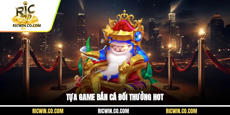 Tựa game bắn cá đổi thưởng hot